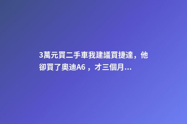 3萬元買二手車我建議買捷達，他卻買了奧迪A6，才三個月就后悔！